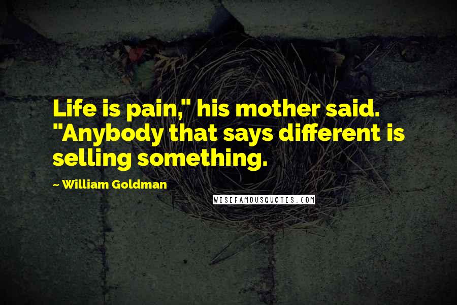 William Goldman Quotes: Life is pain," his mother said. "Anybody that says different is selling something.