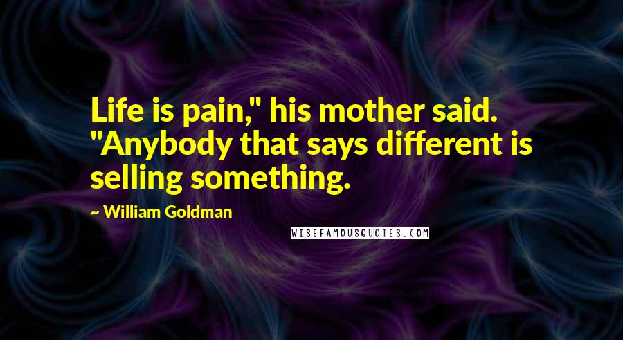 William Goldman Quotes: Life is pain," his mother said. "Anybody that says different is selling something.