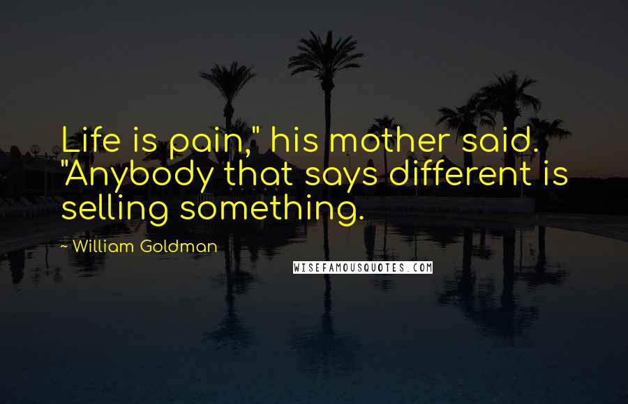 William Goldman Quotes: Life is pain," his mother said. "Anybody that says different is selling something.