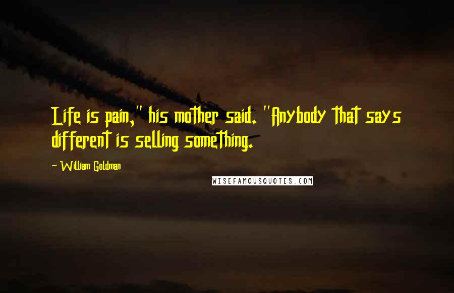 William Goldman Quotes: Life is pain," his mother said. "Anybody that says different is selling something.