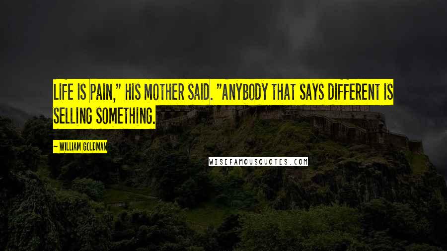 William Goldman Quotes: Life is pain," his mother said. "Anybody that says different is selling something.