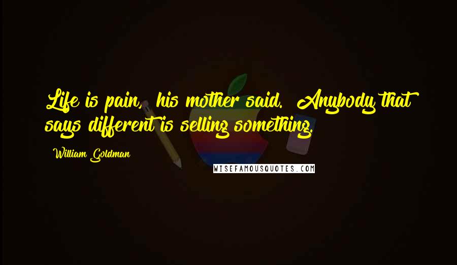 William Goldman Quotes: Life is pain," his mother said. "Anybody that says different is selling something.