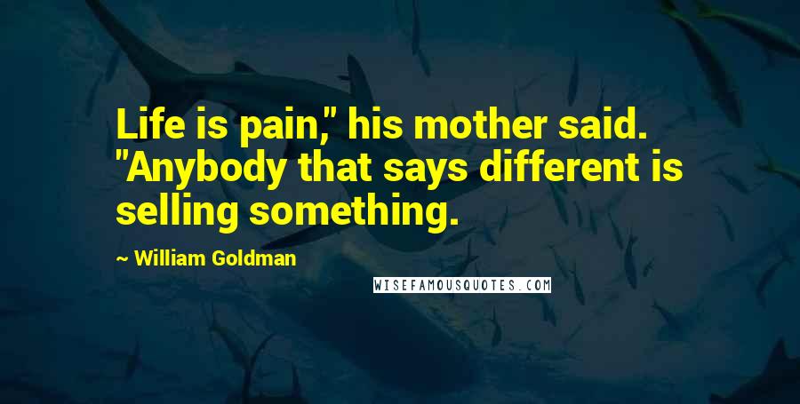 William Goldman Quotes: Life is pain," his mother said. "Anybody that says different is selling something.