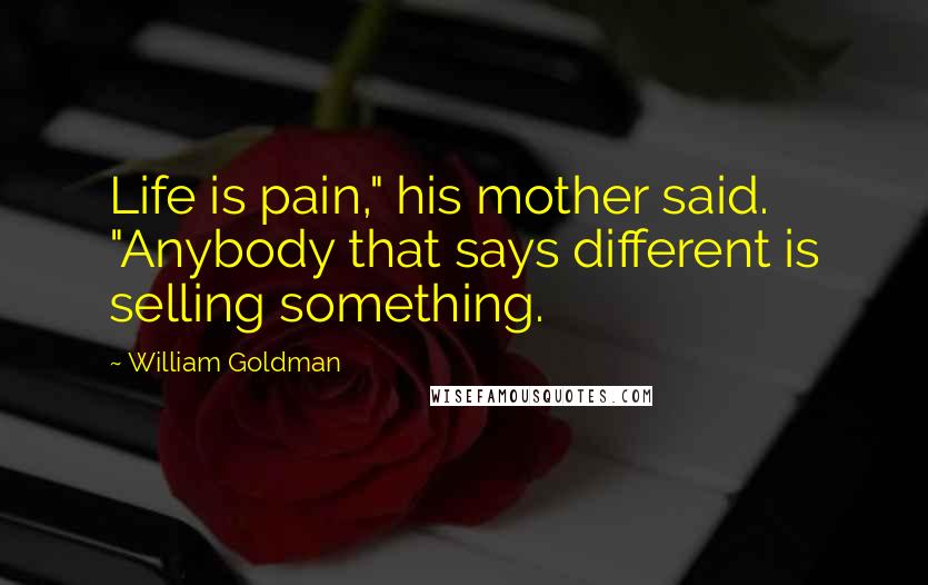 William Goldman Quotes: Life is pain," his mother said. "Anybody that says different is selling something.
