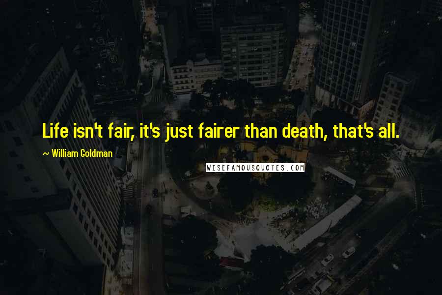 William Goldman Quotes: Life isn't fair, it's just fairer than death, that's all.