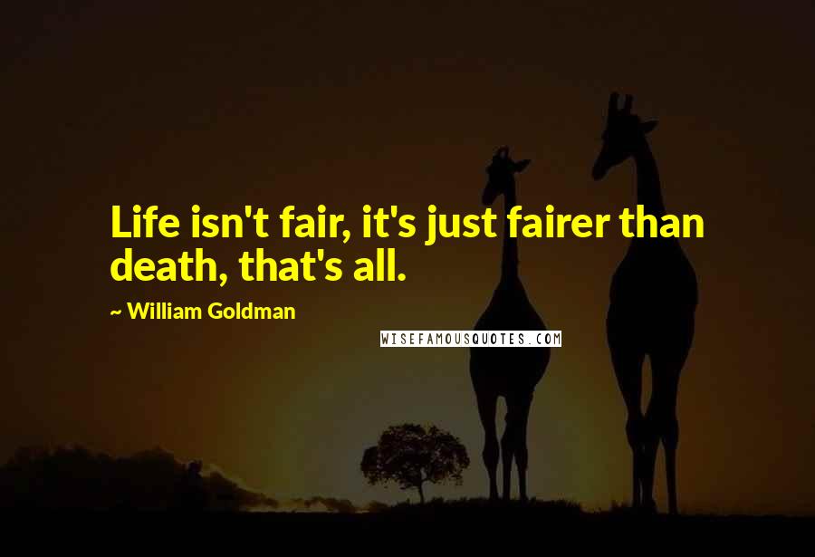 William Goldman Quotes: Life isn't fair, it's just fairer than death, that's all.