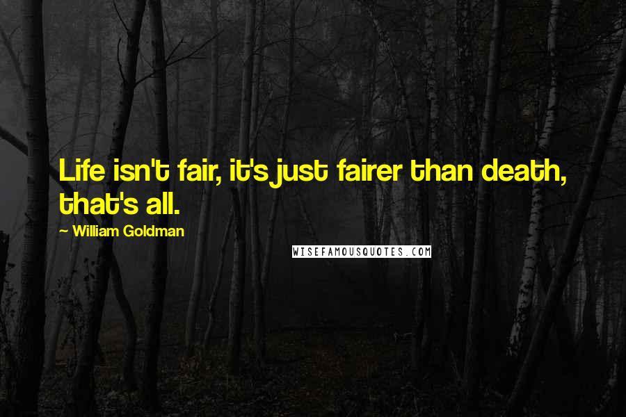 William Goldman Quotes: Life isn't fair, it's just fairer than death, that's all.