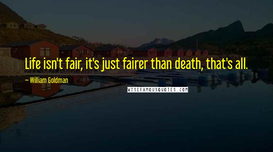 William Goldman Quotes: Life isn't fair, it's just fairer than death, that's all.