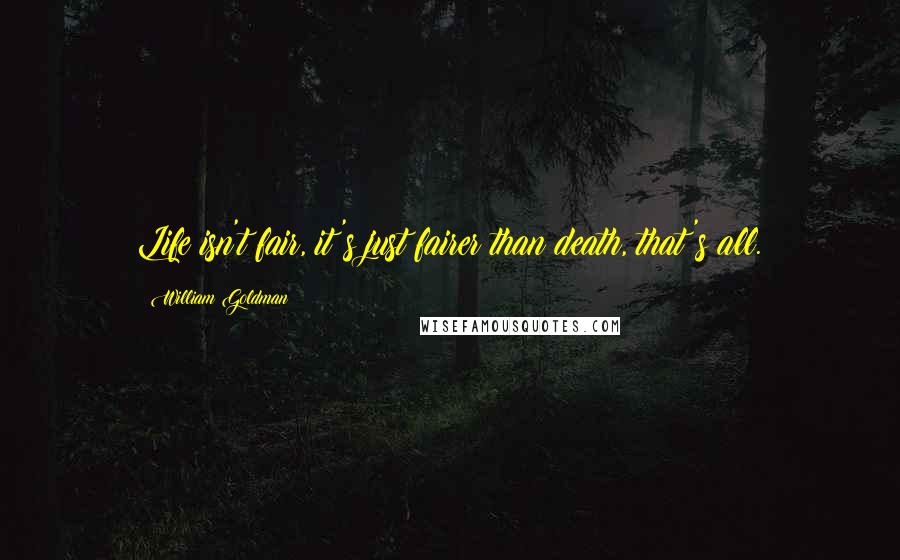William Goldman Quotes: Life isn't fair, it's just fairer than death, that's all.