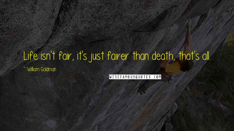 William Goldman Quotes: Life isn't fair, it's just fairer than death, that's all.