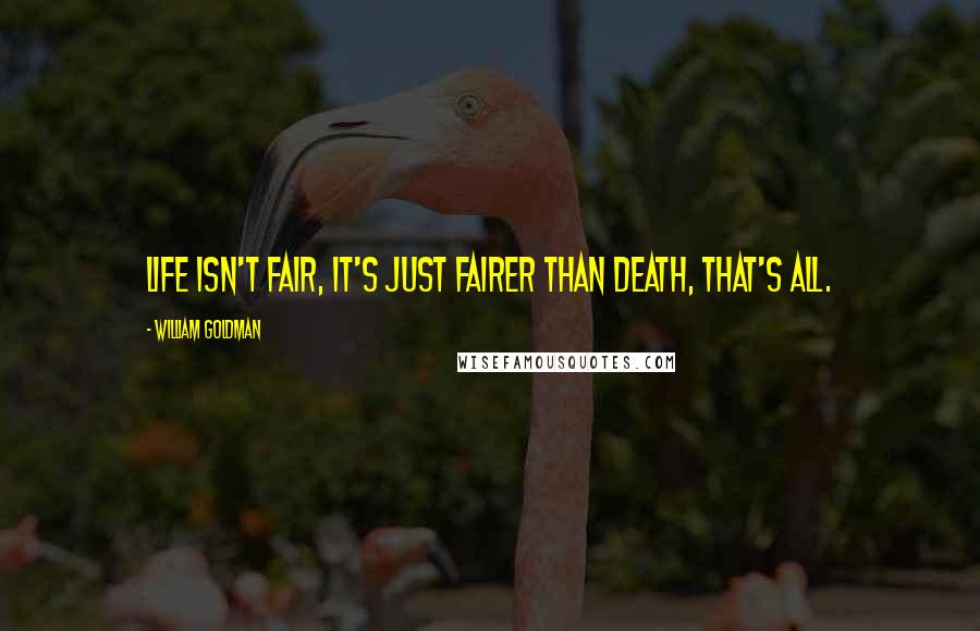 William Goldman Quotes: Life isn't fair, it's just fairer than death, that's all.