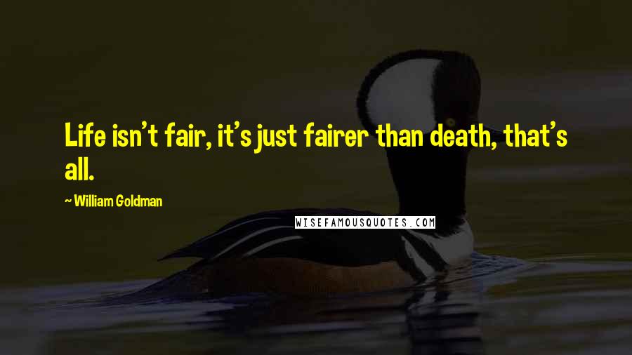 William Goldman Quotes: Life isn't fair, it's just fairer than death, that's all.