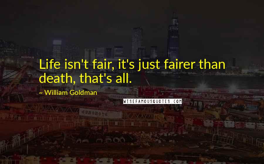 William Goldman Quotes: Life isn't fair, it's just fairer than death, that's all.