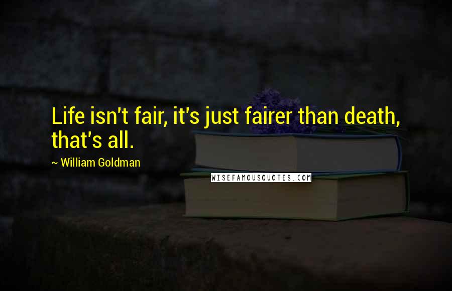 William Goldman Quotes: Life isn't fair, it's just fairer than death, that's all.