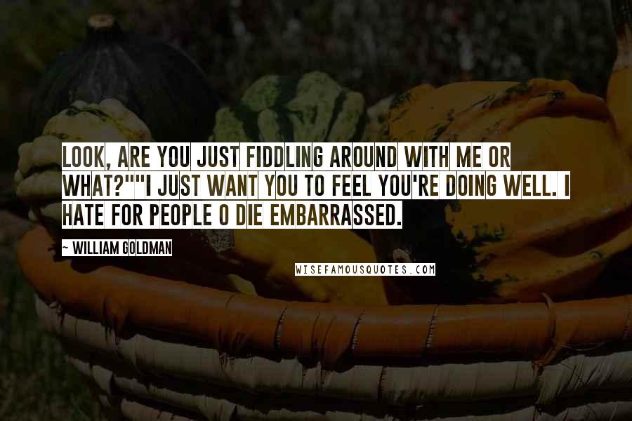 William Goldman Quotes: Look, are you just fiddling around with me or what?""I just want you to feel you're doing well. I hate for people o die embarrassed.