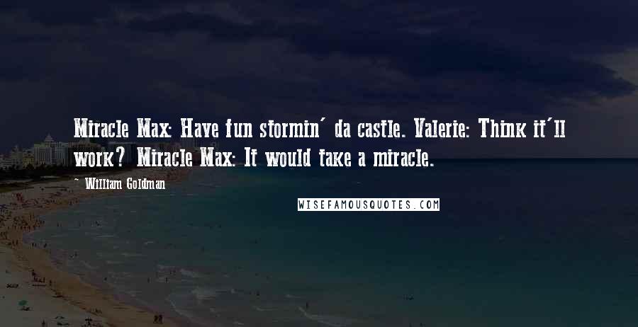 William Goldman Quotes: Miracle Max: Have fun stormin' da castle. Valerie: Think it'll work? Miracle Max: It would take a miracle.