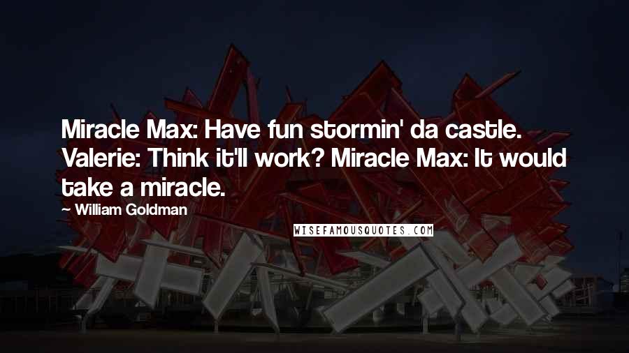 William Goldman Quotes: Miracle Max: Have fun stormin' da castle. Valerie: Think it'll work? Miracle Max: It would take a miracle.