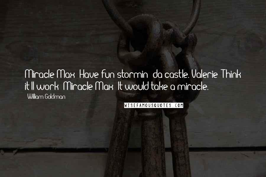 William Goldman Quotes: Miracle Max: Have fun stormin' da castle. Valerie: Think it'll work? Miracle Max: It would take a miracle.