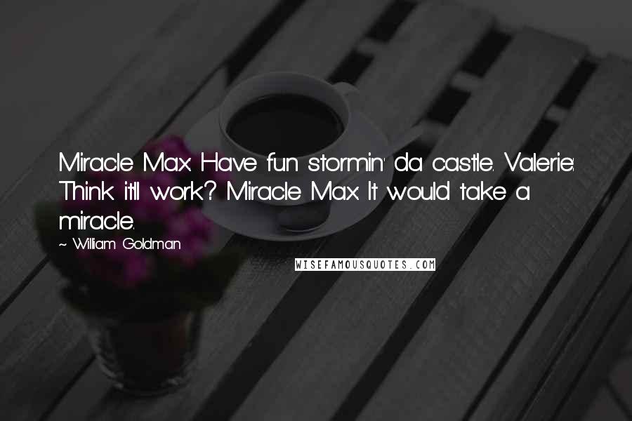 William Goldman Quotes: Miracle Max: Have fun stormin' da castle. Valerie: Think it'll work? Miracle Max: It would take a miracle.