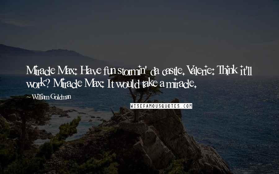 William Goldman Quotes: Miracle Max: Have fun stormin' da castle. Valerie: Think it'll work? Miracle Max: It would take a miracle.