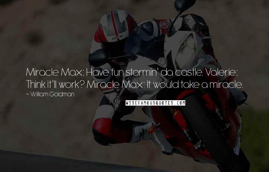 William Goldman Quotes: Miracle Max: Have fun stormin' da castle. Valerie: Think it'll work? Miracle Max: It would take a miracle.