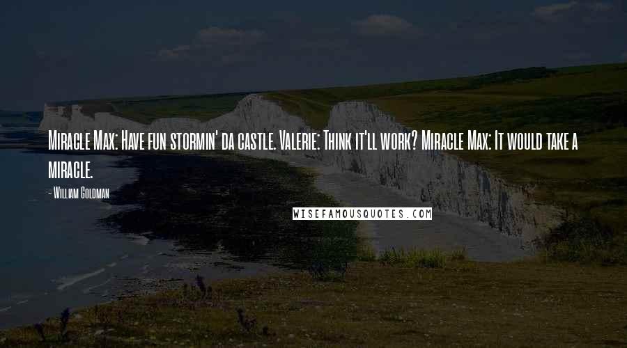 William Goldman Quotes: Miracle Max: Have fun stormin' da castle. Valerie: Think it'll work? Miracle Max: It would take a miracle.