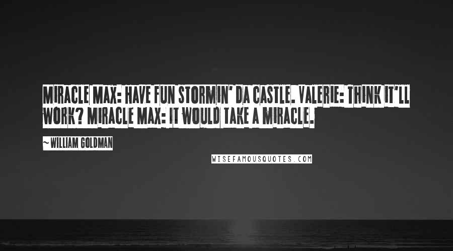 William Goldman Quotes: Miracle Max: Have fun stormin' da castle. Valerie: Think it'll work? Miracle Max: It would take a miracle.