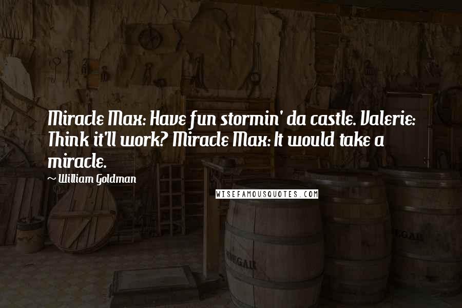 William Goldman Quotes: Miracle Max: Have fun stormin' da castle. Valerie: Think it'll work? Miracle Max: It would take a miracle.