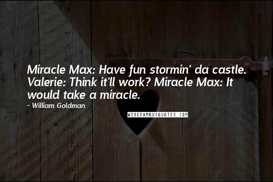 William Goldman Quotes: Miracle Max: Have fun stormin' da castle. Valerie: Think it'll work? Miracle Max: It would take a miracle.