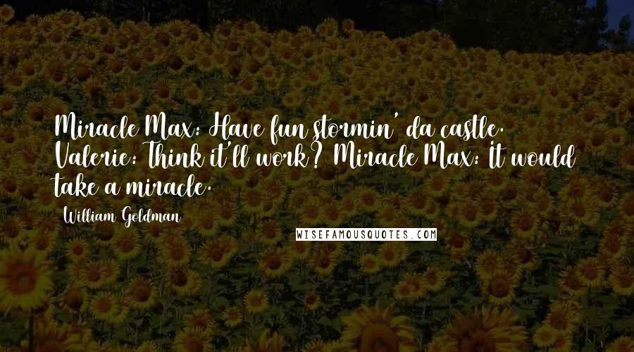 William Goldman Quotes: Miracle Max: Have fun stormin' da castle. Valerie: Think it'll work? Miracle Max: It would take a miracle.