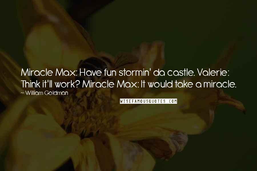 William Goldman Quotes: Miracle Max: Have fun stormin' da castle. Valerie: Think it'll work? Miracle Max: It would take a miracle.