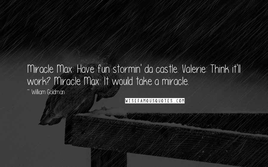 William Goldman Quotes: Miracle Max: Have fun stormin' da castle. Valerie: Think it'll work? Miracle Max: It would take a miracle.