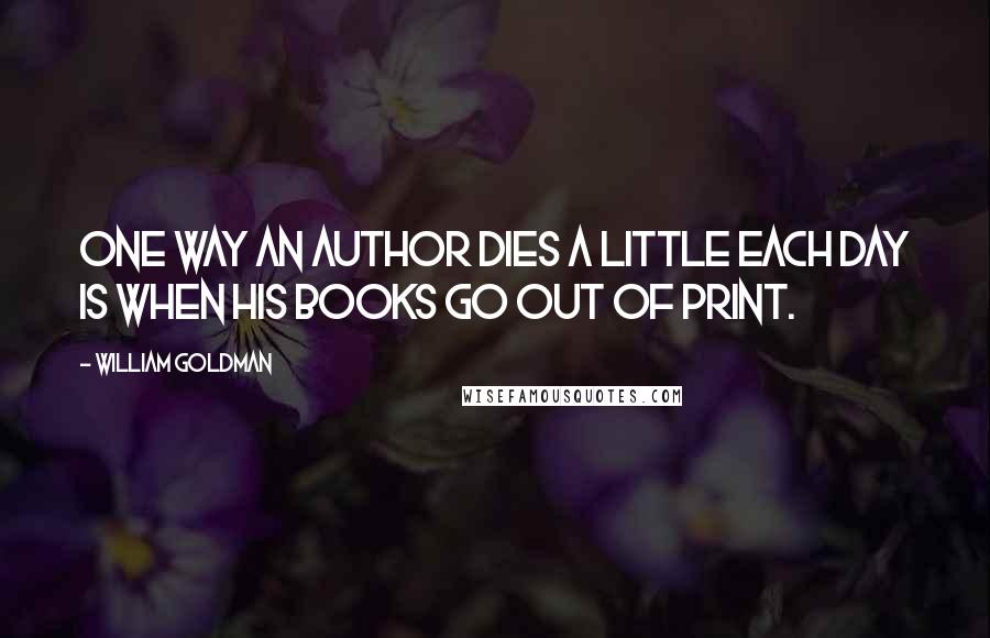 William Goldman Quotes: One way an author dies a little each day is when his books go out of print.