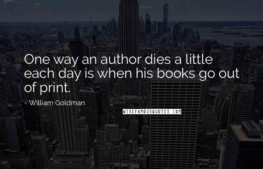 William Goldman Quotes: One way an author dies a little each day is when his books go out of print.