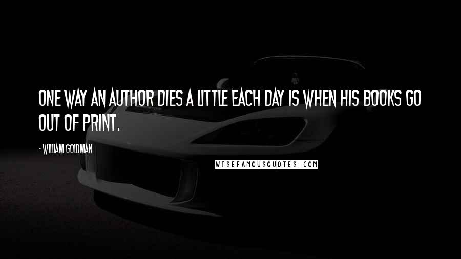 William Goldman Quotes: One way an author dies a little each day is when his books go out of print.