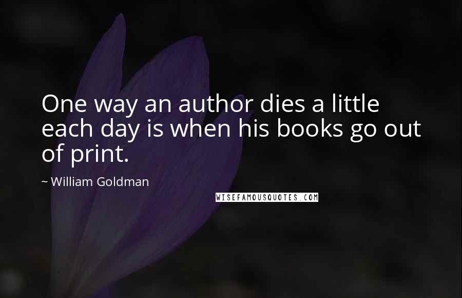 William Goldman Quotes: One way an author dies a little each day is when his books go out of print.