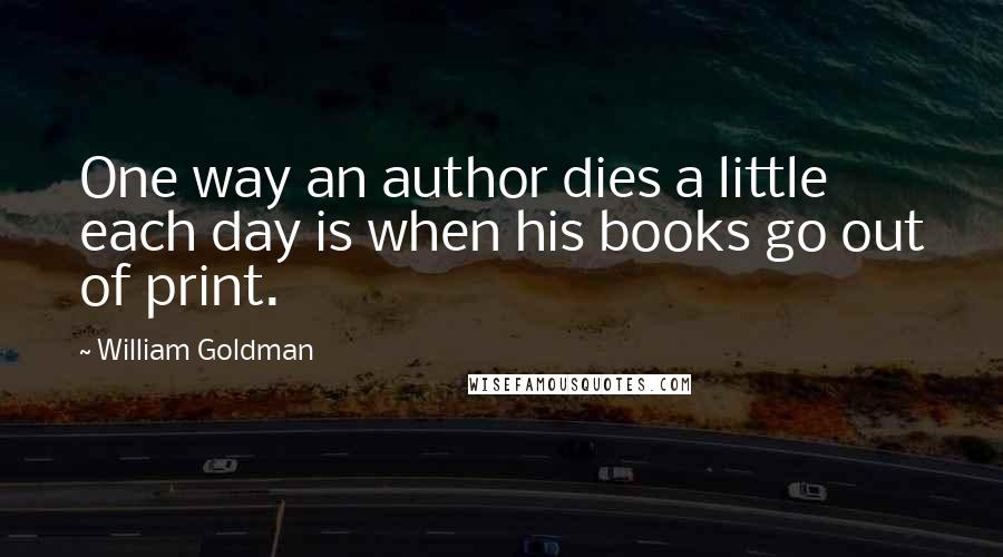 William Goldman Quotes: One way an author dies a little each day is when his books go out of print.