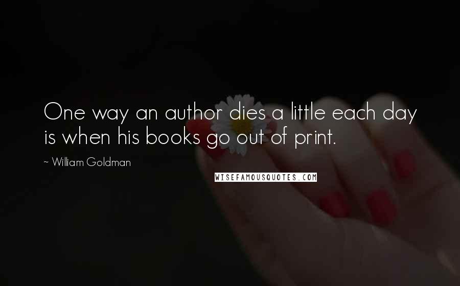 William Goldman Quotes: One way an author dies a little each day is when his books go out of print.