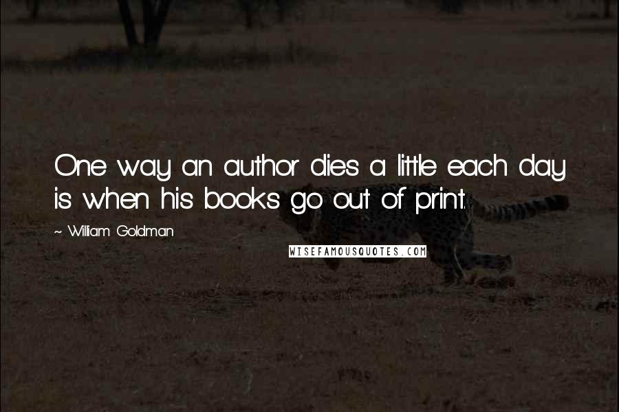 William Goldman Quotes: One way an author dies a little each day is when his books go out of print.