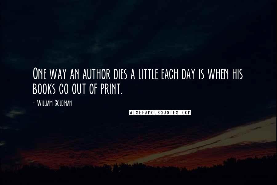 William Goldman Quotes: One way an author dies a little each day is when his books go out of print.