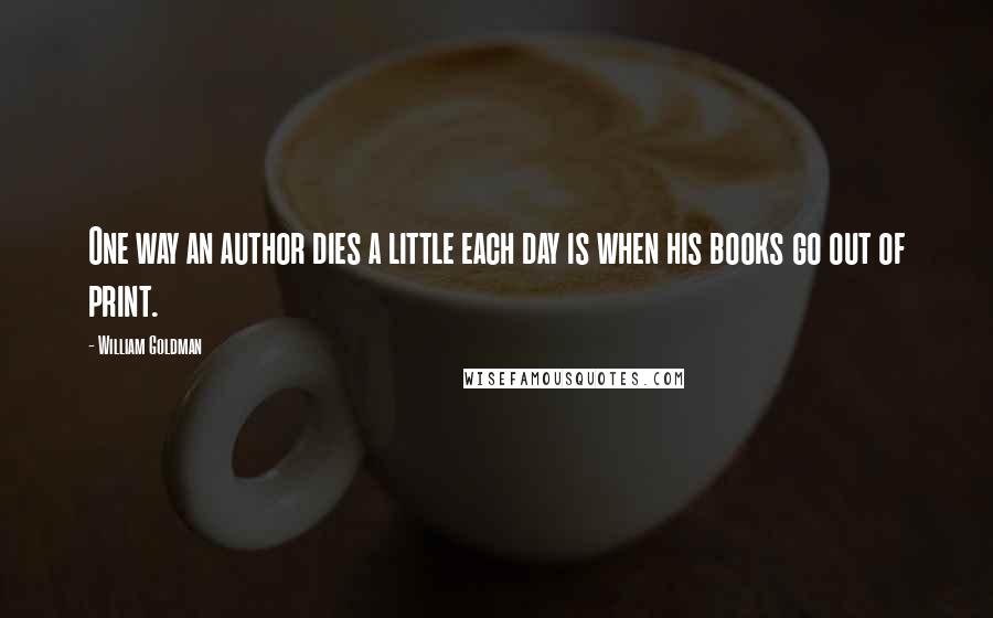 William Goldman Quotes: One way an author dies a little each day is when his books go out of print.