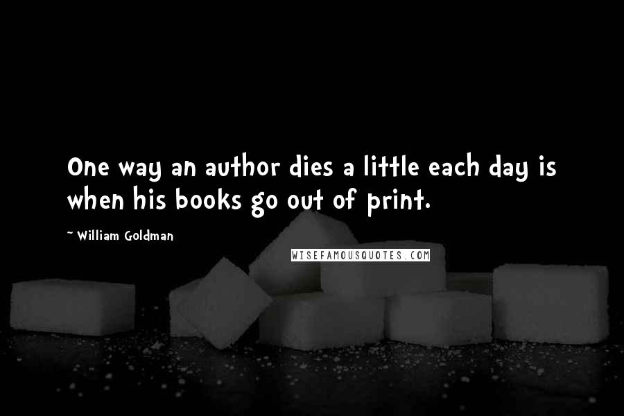 William Goldman Quotes: One way an author dies a little each day is when his books go out of print.