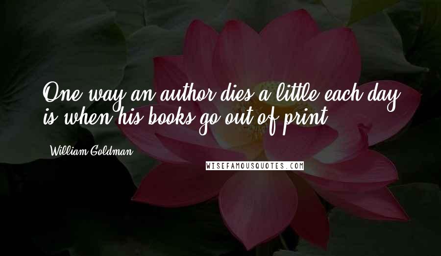 William Goldman Quotes: One way an author dies a little each day is when his books go out of print.