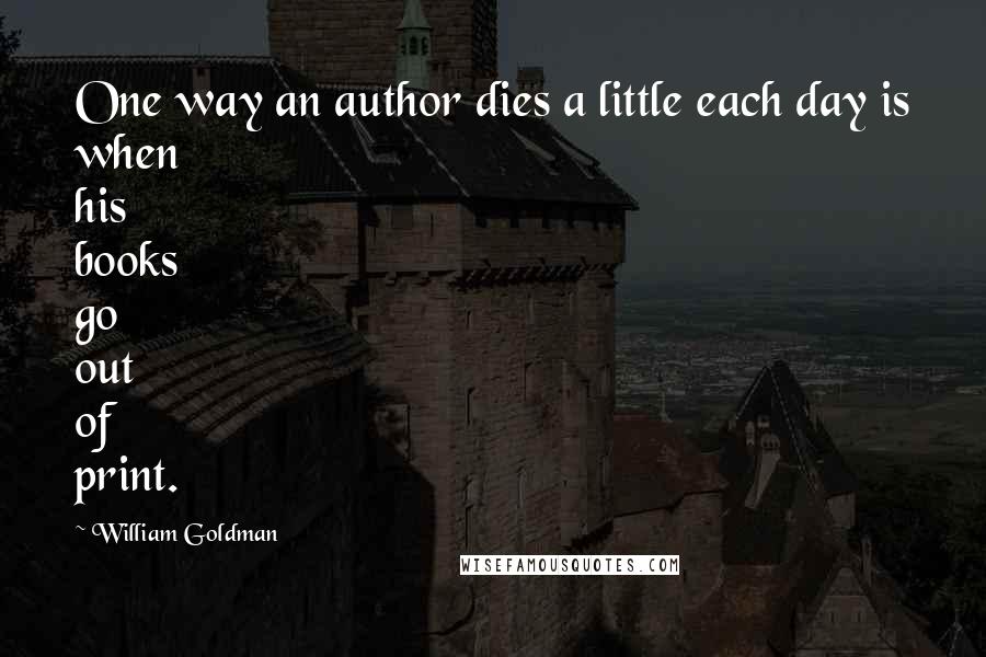 William Goldman Quotes: One way an author dies a little each day is when his books go out of print.