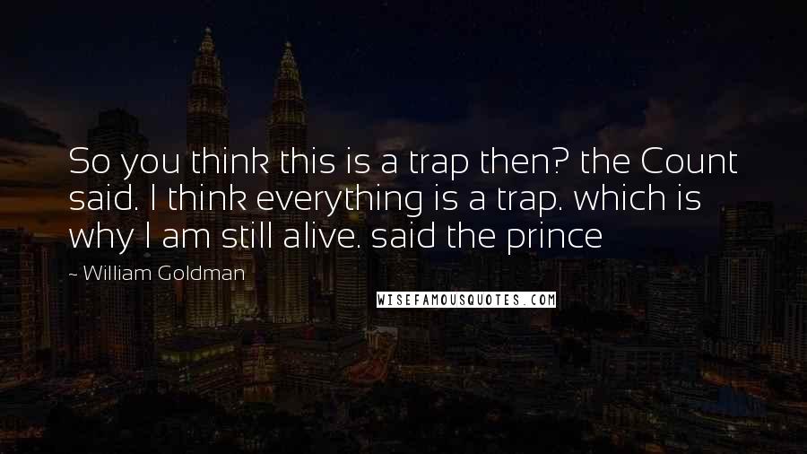 William Goldman Quotes: So you think this is a trap then? the Count said. I think everything is a trap. which is why I am still alive. said the prince