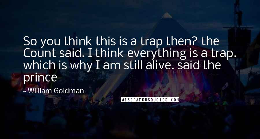 William Goldman Quotes: So you think this is a trap then? the Count said. I think everything is a trap. which is why I am still alive. said the prince