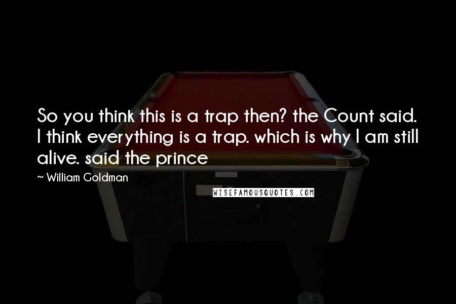 William Goldman Quotes: So you think this is a trap then? the Count said. I think everything is a trap. which is why I am still alive. said the prince