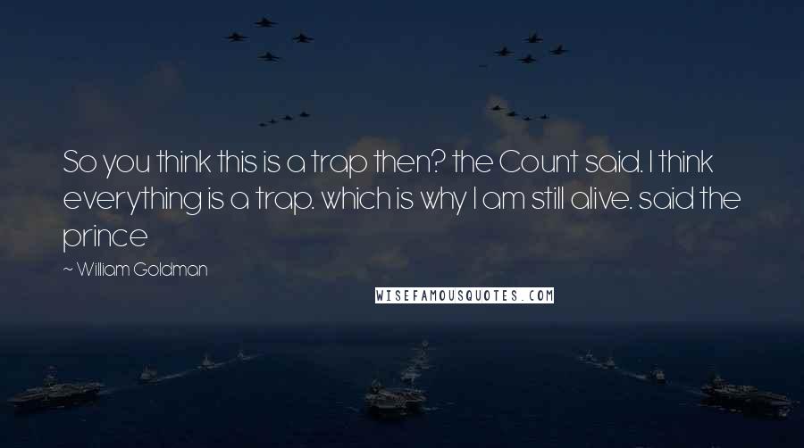 William Goldman Quotes: So you think this is a trap then? the Count said. I think everything is a trap. which is why I am still alive. said the prince