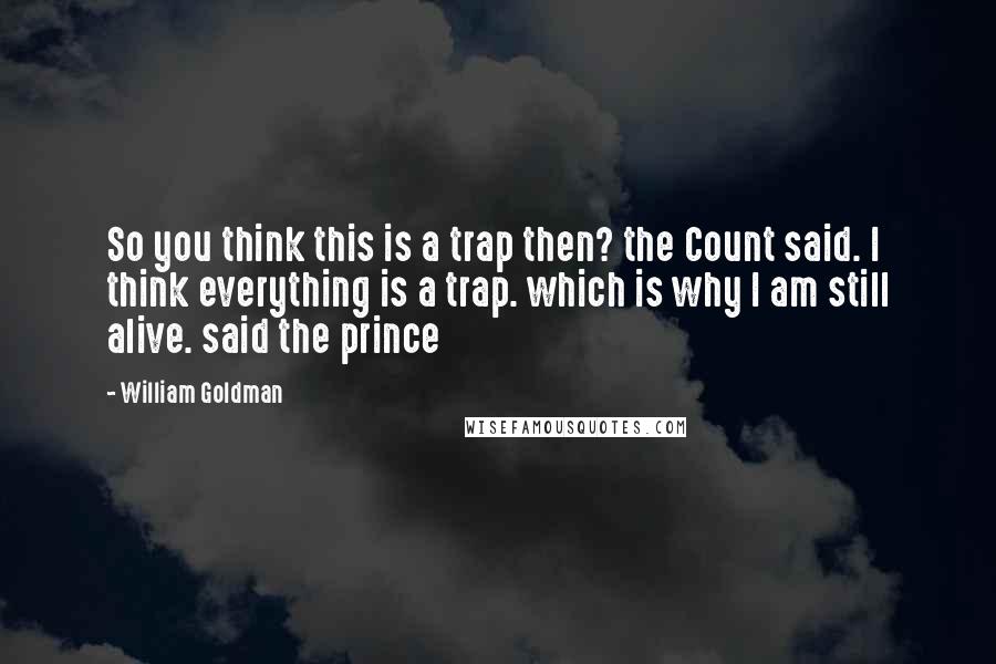 William Goldman Quotes: So you think this is a trap then? the Count said. I think everything is a trap. which is why I am still alive. said the prince