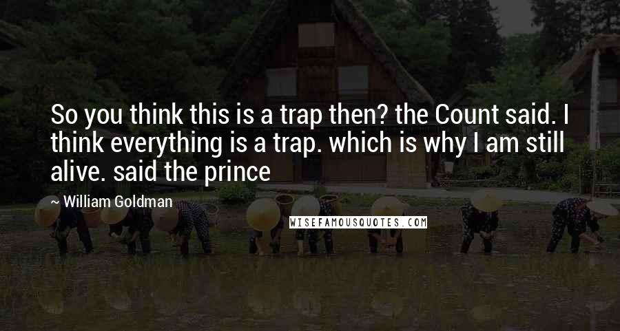 William Goldman Quotes: So you think this is a trap then? the Count said. I think everything is a trap. which is why I am still alive. said the prince